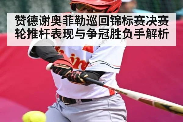 赞德谢奥菲勒巡回锦标赛决赛轮推杆表现与争冠胜负手解析