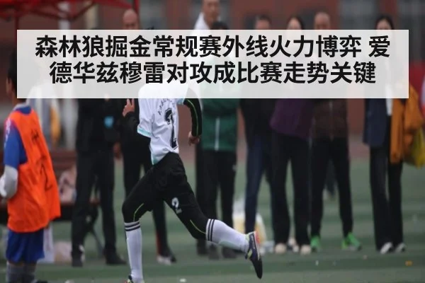 森林狼掘金常规赛外线火力博弈 爱德华兹穆雷对攻成比赛走势关键