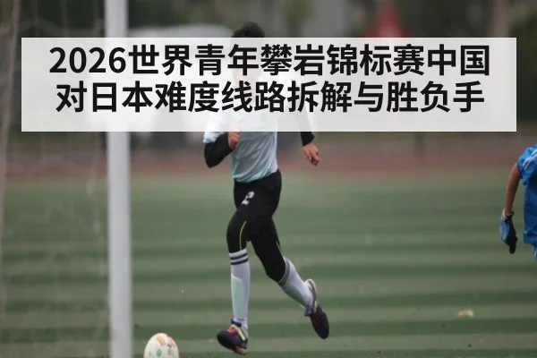 2026世界青年攀岩锦标赛中国对日本难度线路拆解与胜负手